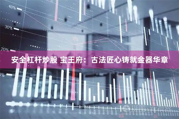 安全杠杆炒股 宝王府：古法匠心铸就金器华章