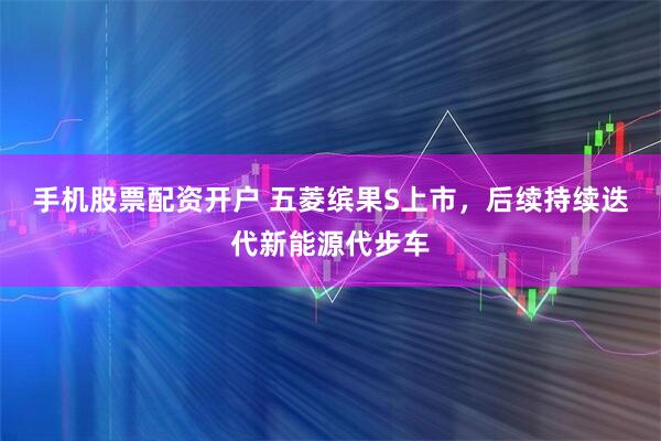 手机股票配资开户 五菱缤果S上市，后续持续迭代新能源代步车