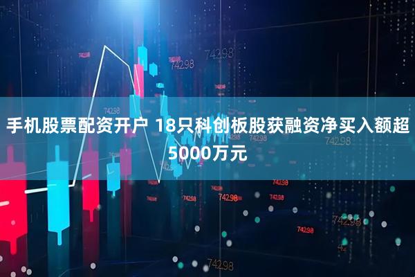 手机股票配资开户 18只科创板股获融资净买入额超5000万元