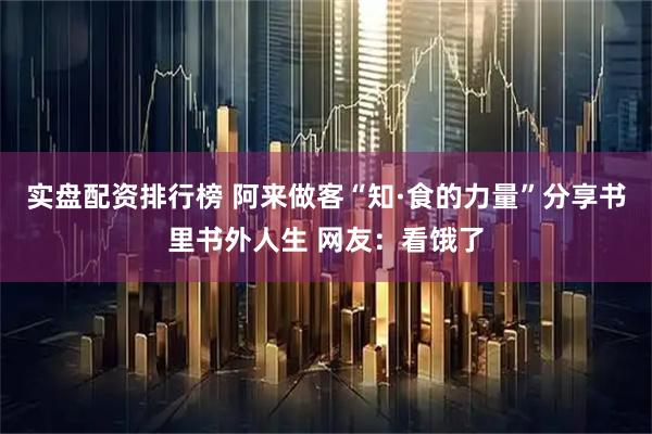 实盘配资排行榜 阿来做客“知·食的力量”分享书里书外人生 网友：看饿了