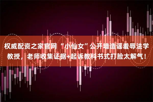 权威配资之家官网 “小仙女”公开墙造谣羞辱法学教授，老师收集证据+起诉教科书式打脸太解气！