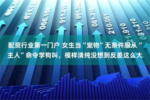 配资行业第一门户 女生当“宠物”无条件服从“主人”命令学狗叫，模样清纯没想到反差这么大