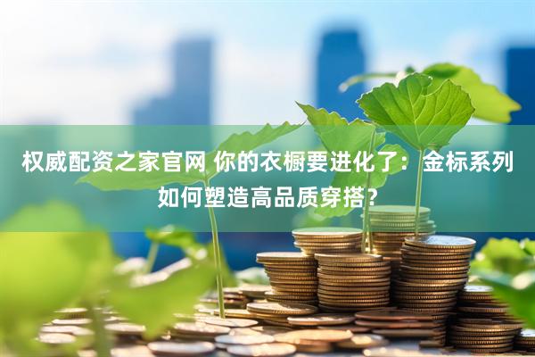 权威配资之家官网 你的衣橱要进化了：金标系列如何塑造高品质穿搭？