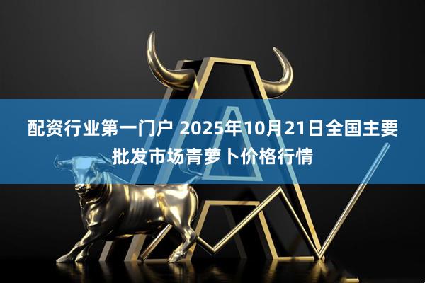 配资行业第一门户 2025年10月21日全国主要批发市场青萝卜价格行情