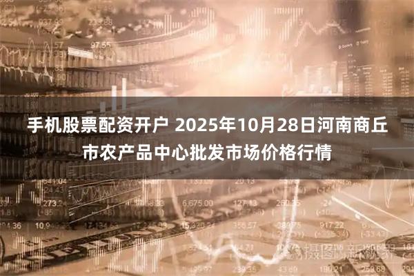 手机股票配资开户 2025年10月28日河南商丘市农产品中心批发市场价格行情