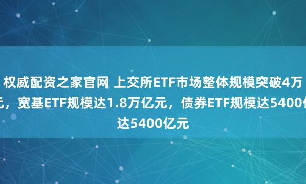 权威配资之家官网 上交所ETF市场整体规模突破4万亿元，宽基ETF规模达1.8万亿元，债券ETF规模达5400亿元
