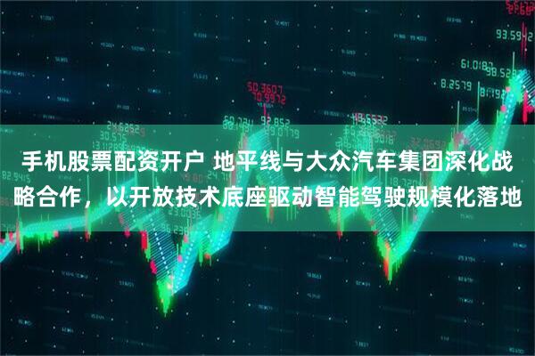 手机股票配资开户 地平线与大众汽车集团深化战略合作，以开放技术底座驱动智能驾驶规模化落地