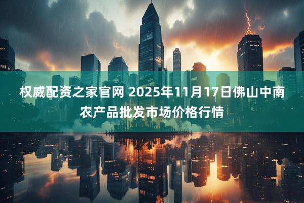 权威配资之家官网 2025年11月17日佛山中南农产品批发市场价格行情