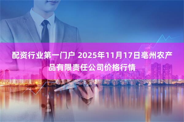 配资行业第一门户 2025年11月17日亳州农产品有限责任公司价格行情