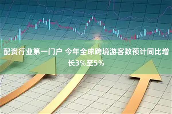 配资行业第一门户 今年全球跨境游客数预计同比增长3%至5%