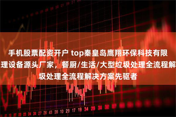 手机股票配资开户 top秦皇岛鹰翔环保科技有限公司：垃圾处理设备源头厂家，餐厨/生活/大型垃圾处理全流程解决方案先驱者