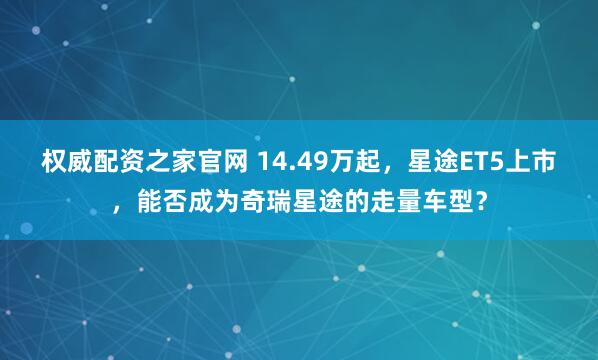 权威配资之家官网 14.49万起，星途ET5上市，能否成为奇瑞星途的走量车型？