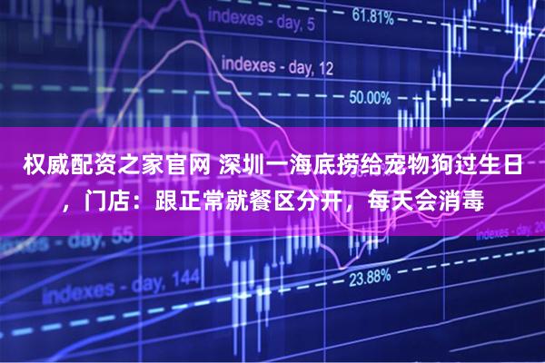 权威配资之家官网 深圳一海底捞给宠物狗过生日，门店：跟正常就餐区分开，每天会消毒