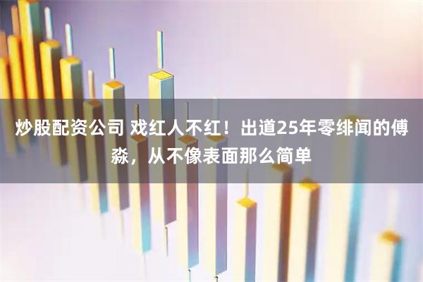炒股配资公司 戏红人不红！出道25年零绯闻的傅淼，从不像表面那么简单