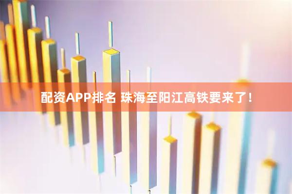 配资APP排名 珠海至阳江高铁要来了！