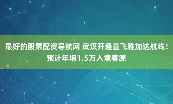 最好的股票配资导航网 武汉开通直飞雅加达航线！预计年增1.5万入境客源